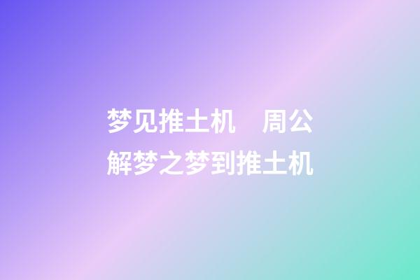 梦见推土机　周公解梦之梦到推土机